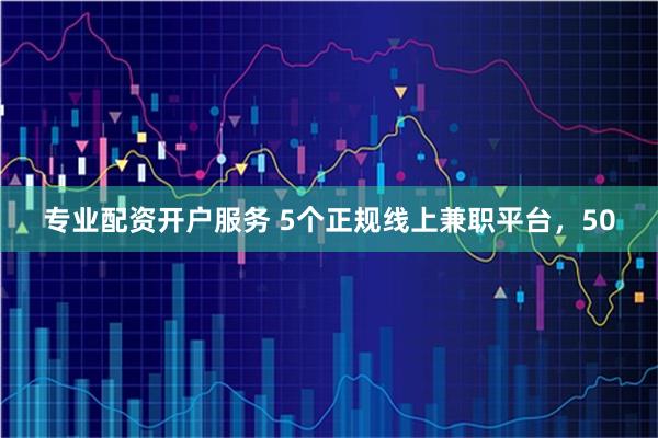 专业配资开户服务 5个正规线上兼职平台,50