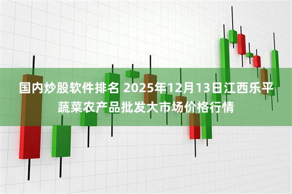 国内炒股软件排名 2025年12月13日江西乐平蔬菜农产品批发大市场价格行情