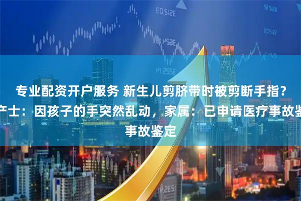 专业配资开户服务 新生儿剪脐带时被剪断手指？助产士：因孩子的手突然乱动，家属：已申请医疗事故鉴定