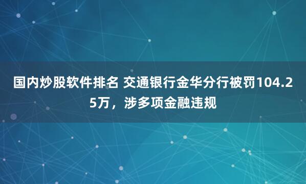 国内炒股软件排名 交通银行金华分行被罚104.25万，涉多项金融违规