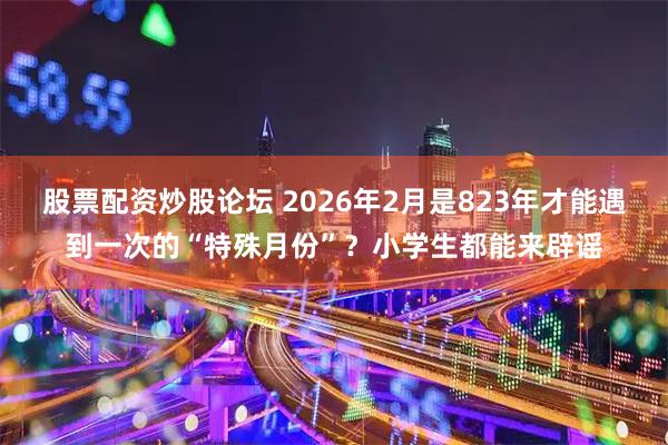 股票配资炒股论坛 2026年2月是823年才能遇到一次的“特殊月份”？小学生都能来辟谣