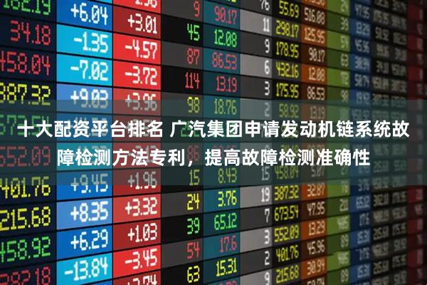 十大配资平台排名 广汽集团申请发动机链系统故障检测方法专利，提高故障检测准确性