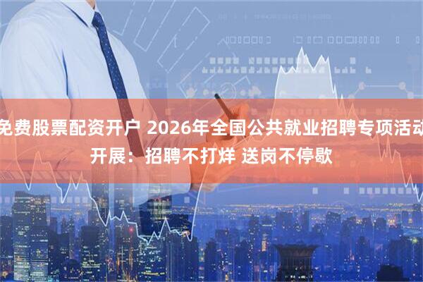 免费股票配资开户 2026年全国公共就业招聘专项活动开展：招聘不打烊 送岗不停歇