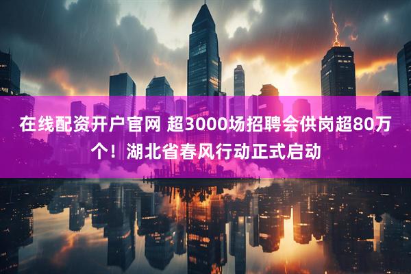 在线配资开户官网 超3000场招聘会供岗超80万个！湖北省春风行动正式启动
