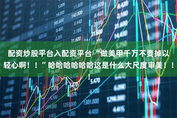 配资炒股平台入配资平台 “做美甲千万不要掉以轻心啊！！”哈哈哈哈哈哈这是什么大尺度审美！！