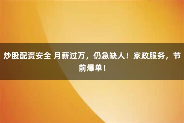 炒股配资安全 月薪过万，仍急缺人！家政服务，节前爆单！