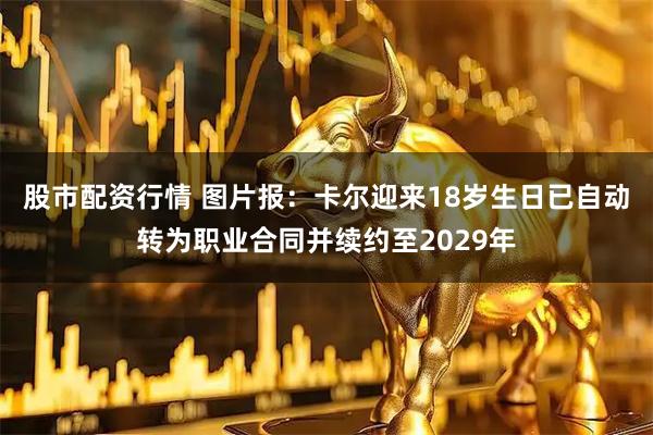 股市配资行情 图片报：卡尔迎来18岁生日已自动转为职业合同并续约至2029年