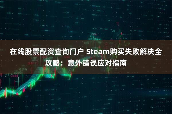 在线股票配资查询门户 Steam购买失败解决全攻略：意外错误应对指南