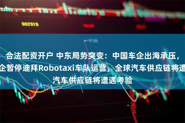 合法配资开户 中东局势突变：中国车企出海承压，已有中企暂停迪拜Robotaxi车队运营，全球汽车供应链将遭遇考验