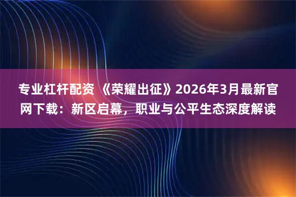 专业杠杆配资 《荣耀出征》2026年3月最新官网下载:新区启幕,职业与公平生态深度解读