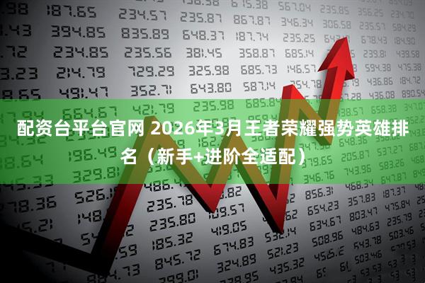配资台平台官网 2026年3月王者荣耀强势英雄排名（新手+进阶全适配）