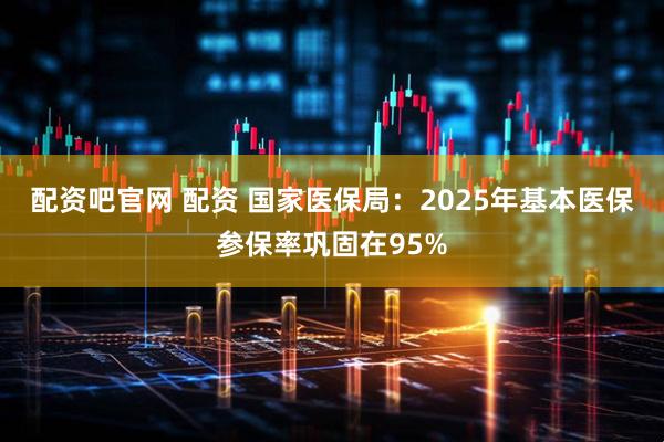 配资吧官网 配资 国家医保局：2025年基本医保参保率巩固在95%
