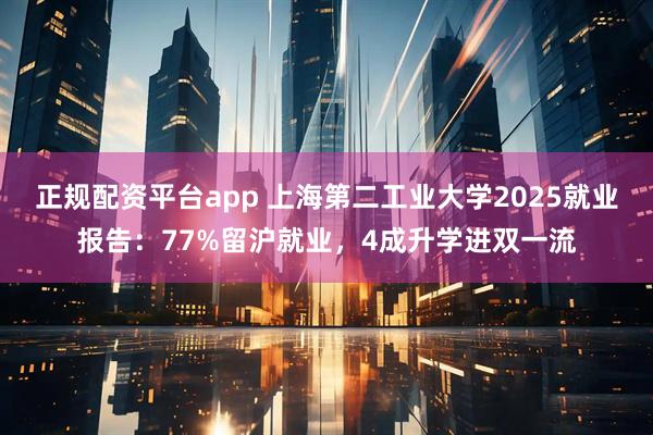 正规配资平台app 上海第二工业大学2025就业报告:77%留沪就业,4成升学进双一流