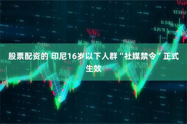 股票配资的 印尼16岁以下人群“社媒禁令”正式生效