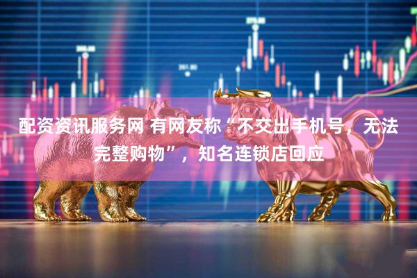 配资资讯服务网 有网友称“不交出手机号，无法完整购物”，知名连锁店回应
