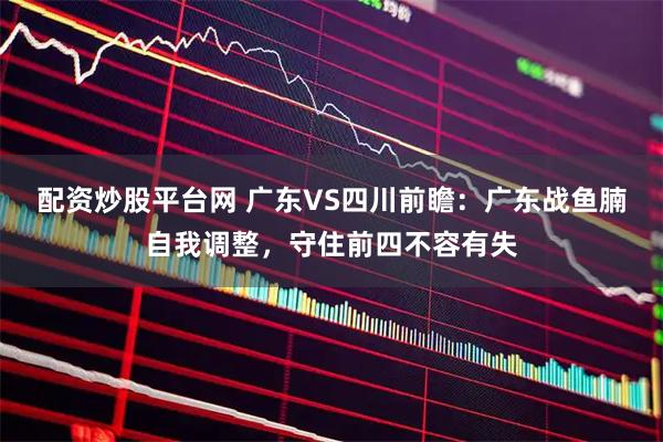 配资炒股平台网 广东VS四川前瞻：广东战鱼腩自我调整，守住前四不容有失