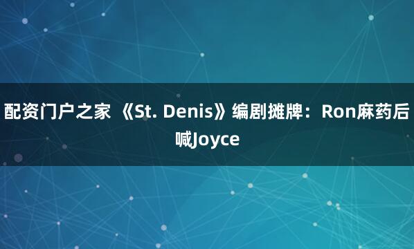 配资门户之家 《St. Denis》编剧摊牌：Ron麻药后喊Joyce