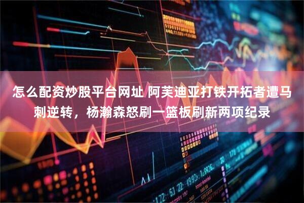 怎么配资炒股平台网址 阿芙迪亚打铁开拓者遭马刺逆转，杨瀚森怒刷一篮板刷新两项纪录