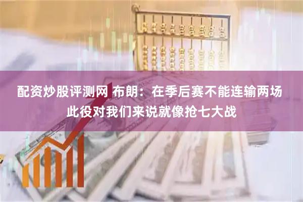 配资炒股评测网 布朗：在季后赛不能连输两场 此役对我们来说就像抢七大战