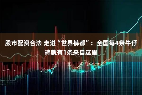 股市配资合法 走进“世界裤都”：全国每4条牛仔裤就有1条来自这里