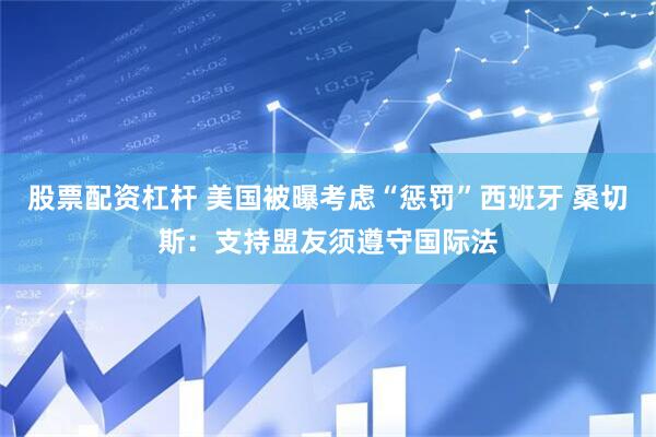 股票配资杠杆 美国被曝考虑“惩罚”西班牙 桑切斯：支持盟友须遵守国际法