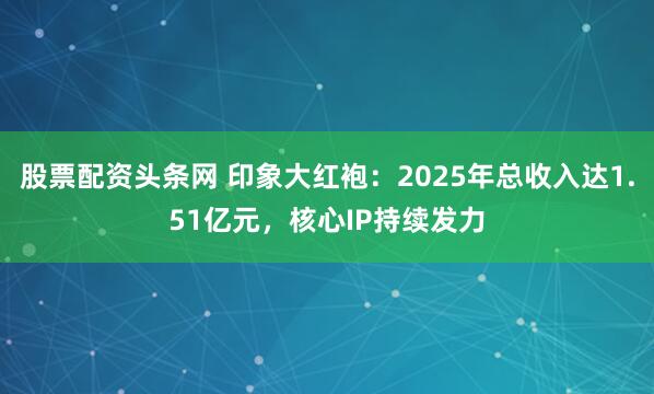 股票配资头条网 印象大红袍：2025年总收入达1.51亿元，核心IP持续发力