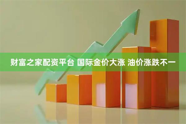 财富之家配资平台 国际金价大涨 油价涨跌不一